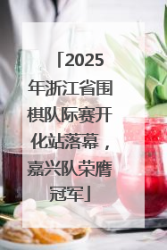 2025年浙江省围棋队际赛开化站落幕，嘉兴队荣膺冠军