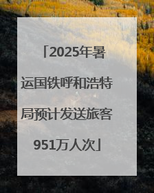 2025年暑运国铁呼和浩特局预计发送旅客951万人次