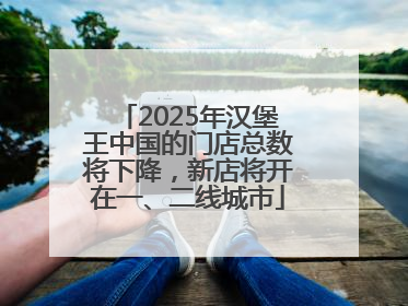 2025年汉堡王中国的门店总数将下降，新店将开在一、二线城市