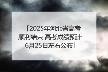 2025年河北省高考顺利结束 高考成绩预计6月25日左右公布