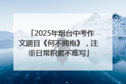 2025年烟台中考作文题目《何不拥抱》，注重日常积累不难写