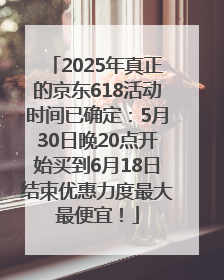 2025年真正的京东618活动时间已确定：5月30日晚20点开始买到6月18日结束优惠力度最大最便宜！