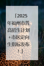2025年福州市普高招生计划+市区定向生指标发布！
