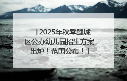 2025年秋季鲤城区公办幼儿园招生方案出炉！范围公布！