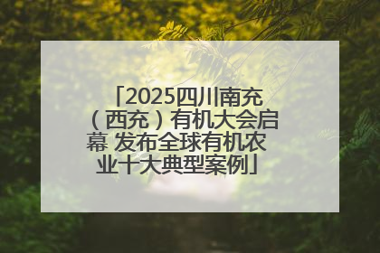 2025四川南充（西充）有机大会启幕 发布全球有机农业十大典型案例