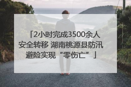 2小时完成3500余人安全转移 湖南桃源县防汛避险实现“零伤亡”
