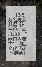 3.5万名观众共唱《站在草原望北京》“歌游内蒙古”北疆文化活动季启动