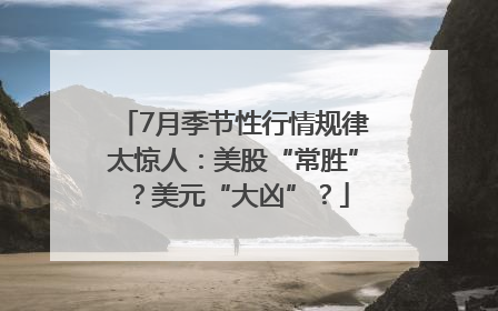 7月季节性行情规律太惊人：美股“常胜”？美元“大凶”？