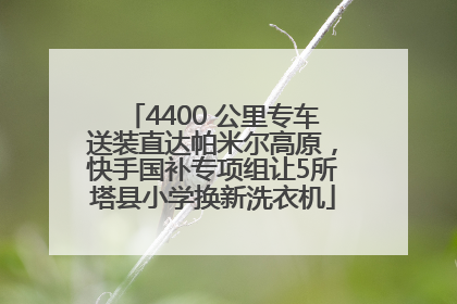 4400 公里专车送装直达帕米尔高原，快手国补专项组让5所塔县小学换新洗衣机