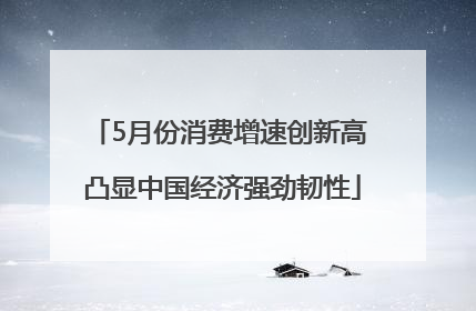 5月份消费增速创新高 凸显中国经济强劲韧性