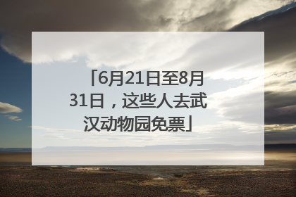 6月21日至8月31日，这些人去武汉动物园免票