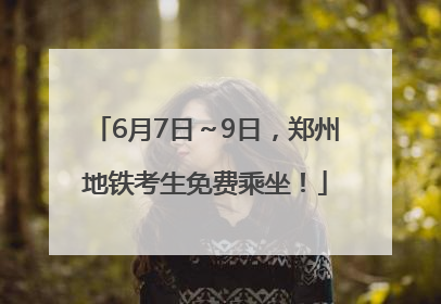 6月7日～9日，郑州地铁考生免费乘坐！