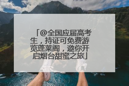 @全国应届高考生，持证可免费游览蓬莱阁，邀你开启烟台甜蜜之旅