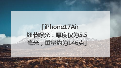 iPhone17Air细节曝光：厚度仅为5.5毫米，重量约为146克